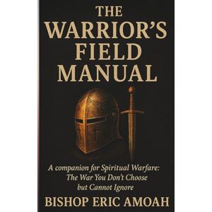 Amoah, Bishop Eric The Warriors’ Field Manual: A companion for Spiritual Warfare: The War You Don't Choose but Cannot Ignore Amoah, Bishop Eric The Warriors’ Field Manual: A companion for Spiritual Warfare: The War You Don't Choose but Cannot Ignore