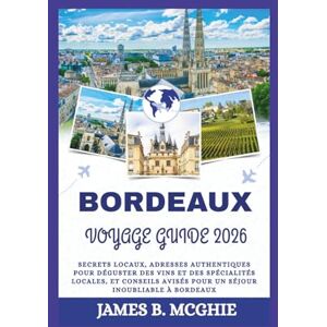 McGhie, James B. BORDEAUX VOYAGE GUIDE 2026: Secrets locaux, adresses authentiques pour déguster des vins et des spécialités locales, et conseils avisés pour un séjour inoubliable à Bordeaux McGhie, James B. BORDEAUX VOYAGE GUIDE 2026: Secrets locaux, adresses authentiques pour déguster des vins et des spécialités locales, et conseils avisés pour un séjour inoubliable à Bordeaux