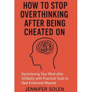 Solen, Jennifer HOW TO STOP OVERTHINKING AFTER BEING CHEATED ON: Decluttering Your Mind after Infidelity with Practical Tools to Heal Emotional Wounds Solen, Jennifer HOW TO STOP OVERTHINKING AFTER BEING CHEATED ON: Decluttering Your Mind after Infidelity with Practical Tools to Heal Emotional Wounds