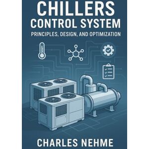 Nehme, Charles Chillers Control System: Principles, Design, and Optimization Nehme, Charles Chillers Control System: Principles, Design, and Optimization