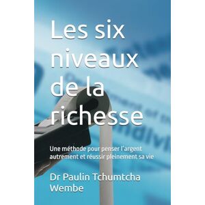 Tchumtcha Wembe, Dr Paulin Les six niveaux de la richesse: Une méthode pour penser l’argent autrement et réussir pleinement sa vie Tchumtcha Wembe, Dr Paulin Les six niveaux de la richesse: Une méthode pour penser l’argent autrement et réussir pleinement sa vie