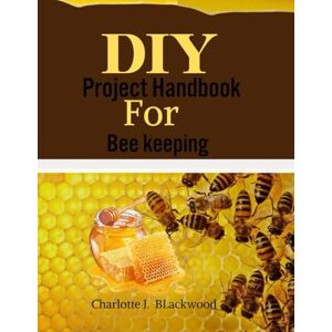 Blackwood, Charlotte j. Diy Project Handbook For Bee Keeping: Build Professional-Quality Beehives, Frames And All Your Essential Gear With Easy Step-by-Step Plans For A ... Apiary (Diy handbook guide for beginners) Blackwood, Charlotte j. Diy Project Handbook For Bee Keeping: Build Professional-Quality Beehives, Frames And All Your Essential Gear With Easy Step-by-Step Plans For A ... Apiary (Diy handbook guide for beginners)