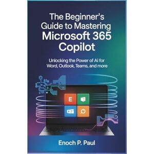 P. Paul, Enoch The Beginner’s Guide to Mastering Microsoft 365 Copilot: Unlocking the Power of AI for Excel, Word, Outlook, Teams, and More P. Paul, Enoch The Beginner’s Guide to Mastering Microsoft 365 Copilot: Unlocking the Power of AI for Excel, Word, Outlook, Teams, and More