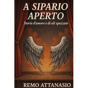 Attanasio, Remo A sipario aperto: Storie d'amore e di ali spezzate (sogni di Remo Attanasio) Attanasio, Remo A sipario aperto: Storie d'amore e di ali spezzate (sogni di Remo Attanasio)