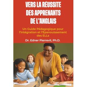 Pierrevil, Dr. Edner Vers la Réussite des Apprenants de l’Anglais: Un Guide Pédagogique pour l’Intégration et l’Épanouissement des ELLs Pierrevil, Dr. Edner Vers la Réussite des Apprenants de l’Anglais: Un Guide Pédagogique pour l’Intégration et l’Épanouissement des ELLs