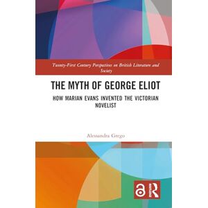 Grego, Alessandra The Myth of George Eliot: How Marian Evans Invented the Victorian Novelist (21st Century Perspectives on British Literature and Society) Grego, Alessandra The Myth of George Eliot: How Marian Evans Invented the Victorian Novelist (21st Century Perspectives on British Literature and Society)