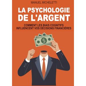 Micheletti, Manuel LA PSYCHOLOGIE DE L'ARGENT: Comment les biais cognitifs influencent vos décisions financières Micheletti, Manuel LA PSYCHOLOGIE DE L'ARGENT: Comment les biais cognitifs influencent vos décisions financières