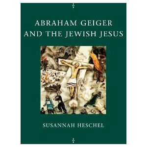 Heschel, Susannah Abraham Geiger and the Jewish Jesus (Chicago Studies in the History of Judaism) Heschel, Susannah Abraham Geiger and the Jewish Jesus (Chicago Studies in the History of Judaism)