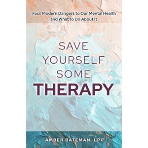 Bateman, Amber Save Yourself Some Therapy: Four Dangers to Our Mental Health and What to Do About It Bateman, Amber Save Yourself Some Therapy: Four Dangers to Our Mental Health and What to Do About It