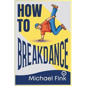 Fink, Michael How to Breakdance: The Complete Beginner’s Guide to Footwork, Freezes & Power Moves Fink, Michael How to Breakdance: The Complete Beginner’s Guide to Footwork, Freezes & Power Moves