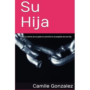 Gonzalez, Camile Su Hija: Cómo el camino de un padre se convirtió en el propósito de una hija. Gonzalez, Camile Su Hija: Cómo el camino de un padre se convirtió en el propósito de una hija.
