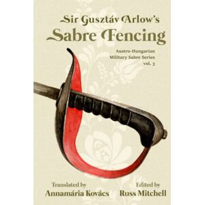 Mitchell, Russ Sir Gusztáv Arlow's Sabre Fencing: Austro-Hungarian Sabre Series, vol. 3 (Austro-Hungarian Military Sabre Series) Mitchell, Russ Sir Gusztáv Arlow's Sabre Fencing: Austro-Hungarian Sabre Series, vol. 3 (Austro-Hungarian Military Sabre Series)