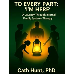 Hunt, Cath To Every Part: 'I'm Here': A Journey Through Internal Family Systems Therapy Hunt, Cath To Every Part: 'I'm Here': A Journey Through Internal Family Systems Therapy