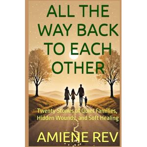 REV, AMIENE ALL THE WAY BACK TO EACH OTHER: Twenty Stories of Quiet Families, Hidden Wounds, and Soft Healing REV, AMIENE ALL THE WAY BACK TO EACH OTHER: Twenty Stories of Quiet Families, Hidden Wounds, and Soft Healing