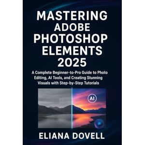 Dovell, Eliana Mastering Adobe Photoshop Elements 2025: A Complete Beginner-to-Pro Guide to Photo Editing, AI Tools, and Creating Stunning Visuals with Step-by-Step Tutorials Dovell, Eliana Mastering Adobe Photoshop Elements 2025: A Complete Beginner-to-Pro Guide to Photo Editing, AI Tools, and Creating Stunning Visuals with Step-by-Step Tutorials