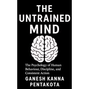 Pentakota, Ganesh Kanna THE UNTRAINED MIND: The Psychology of Human Behaviour, Discipline, and Consistent Action Pentakota, Ganesh Kanna THE UNTRAINED MIND: The Psychology of Human Behaviour, Discipline, and Consistent Action