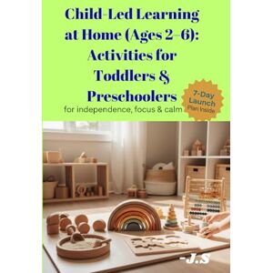 J.S Child-Led Learning at Home (Ages 2–6): Activities for Toddlers & Preschoolers: Step-by-step, hands-on routines to build independence, focus & calm ... sensorial play, and outdoor projects J.S Child-Led Learning at Home (Ages 2–6): Activities for Toddlers & Preschoolers: Step-by-step, hands-on routines to build independence, focus & calm ... sensorial play, and outdoor projects
