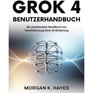 Hayes, Morgan K. Grok 4 Benutzerhandbuch: Ein praktisches Handbuch zur Vereinfachung Ihrer KI-Erfahrung Hayes, Morgan K. Grok 4 Benutzerhandbuch: Ein praktisches Handbuch zur Vereinfachung Ihrer KI-Erfahrung
