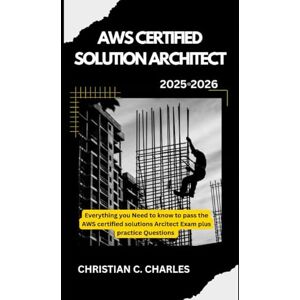 CHARLES, CHRISTIAN C. AWS CERTIFIED SOLUTION ARCHITECT: Everything you need to know to pass the AWS certified solutions Architect Exam plus practice Questions CHARLES, CHRISTIAN C. AWS CERTIFIED SOLUTION ARCHITECT: Everything you need to know to pass the AWS certified solutions Architect Exam plus practice Questions