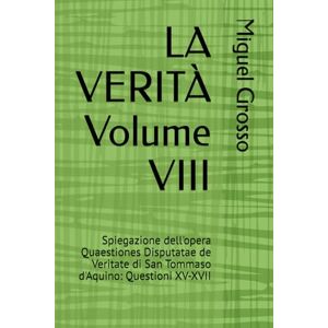Grosso, Miguel LA VERITÀ Volume VIII: Spiegazione dell'opera Quaestiones Disputatae de Veritate di San Tommaso d'Aquino: Questioni XV-XVII Grosso, Miguel LA VERITÀ Volume VIII: Spiegazione dell'opera Quaestiones Disputatae de Veritate di San Tommaso d'Aquino: Questioni XV-XVII