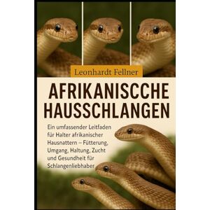 Fellner, Leonhardt Afrikanische Hausschlangen: Ein umfassender Leitfaden für Halter afrikanischer Hausnattern – Fütterung, Umgang, Haltung, Zucht und Gesundheit für Schlangenliebhaber Fellner, Leonhardt Afrikanische Hausschlangen: Ein umfassender Leitfaden für Halter afrikanischer Hausnattern – Fütterung, Umgang, Haltung, Zucht und Gesundheit für Schlangenliebhaber