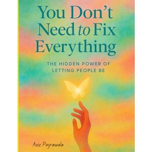 Pinjrawala, Aziz You Don’t Need to Fix Everything: The Hidden Power of Letting People Be Pinjrawala, Aziz You Don’t Need to Fix Everything: The Hidden Power of Letting People Be