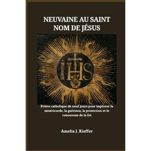 Kieffer, Amelia J. NEUVAINE AU SAINT NOM DE JÉSUS: Prière catholique de neuf jours pour implorer la miséricorde, la guérison, la protection et le renouveau de la foi Kieffer, Amelia J. NEUVAINE AU SAINT NOM DE JÉSUS: Prière catholique de neuf jours pour implorer la miséricorde, la guérison, la protection et le renouveau de la foi