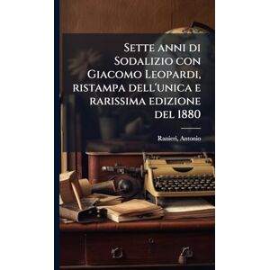 Ranieri, Antonio Sette anni di Sodalizio con Giacomo Leopardi, ristampa dell'unica e rarissima edizione del 1880 Ranieri, Antonio Sette anni di Sodalizio con Giacomo Leopardi, ristampa dell'unica e rarissima edizione del 1880