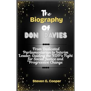 Cooper, Steven G. The Biography Of Don Davies: From Dedicated Parliamentarian to Interim Leader, Guiding the NDP’s Fight for Social Justice and Progressive Change Cooper, Steven G. The Biography Of Don Davies: From Dedicated Parliamentarian to Interim Leader, Guiding the NDP’s Fight for Social Justice and Progressive Change