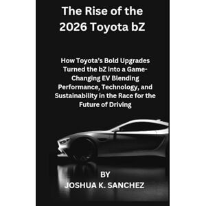 SANCHEZ, JOSHUA K. The Rise of the 2026 Toyota bZ: How Toyota’s Bold Upgrades Turned the bZ into a Game-Changing EV Blending Performance, Technology, and Sustainability in the Race for the Future of Driving SANCHEZ, JOSHUA K. The Rise of the 2026 Toyota bZ: How Toyota’s Bold Upgrades Turned the bZ into a Game-Changing EV Blending Performance, Technology, and Sustainability in the Race for the Future of Driving