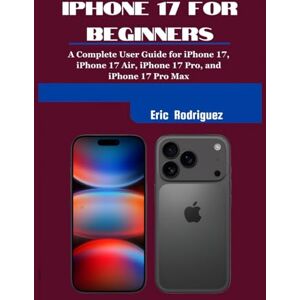 Rodriguez IPHONE 17 FOR BEGINNERS: A Complete User Guide for iPhone 17, iPhone 17 Air, iPhone 17 Pro, and iPhone 17 Pro Max Rodriguez IPHONE 17 FOR BEGINNERS: A Complete User Guide for iPhone 17, iPhone 17 Air, iPhone 17 Pro, and iPhone 17 Pro Max