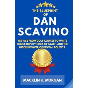 Morgan, Macklin K. The Blueprint of Dan Scavino: His Rise from Golf Course to White House Deputy Chief of Staff, and the Hidden Power of Digital Politics Morgan, Macklin K. The Blueprint of Dan Scavino: His Rise from Golf Course to White House Deputy Chief of Staff, and the Hidden Power of Digital Politics