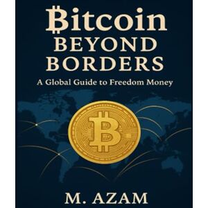 Azam, M Bitcoin Beyond Borders: A Global Guide to Freedom Money Azam, M Bitcoin Beyond Borders: A Global Guide to Freedom Money