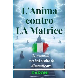 Paroni, Christophe L’Anima contro LA Matrice Lo sapevi già… ma l’hai dimenticato Percorso di Risveglio Spirituale, Meditazione Profonda: levazione dell’Anima e ... Sé Stessi. La Via dell’Anima, della Coscienza Paroni, Christophe L’Anima contro LA Matrice Lo sapevi già… ma l’hai dimenticato Percorso di Risveglio Spirituale, Meditazione Profonda: levazione dell’Anima e ... Sé Stessi. La Via dell’Anima, della Coscienza