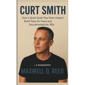 Q. Reed, Maxwell CURT SMITH: How a Quiet Synth Pop Voice Helped Build Tears for Fears and Soundtracked the '80s – A BIOGRAPHY Q. Reed, Maxwell CURT SMITH: How a Quiet Synth Pop Voice Helped Build Tears for Fears and Soundtracked the '80s – A BIOGRAPHY