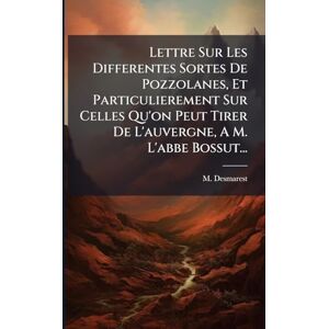 Desmarest, M Lettre Sur Les Differentes Sortes De Pozzolanes, Et Particulierement Sur Celles Qu'on Peut Tirer De L'auvergne, A M. L'abbe Bossut... Desmarest, M Lettre Sur Les Differentes Sortes De Pozzolanes, Et Particulierement Sur Celles Qu'on Peut Tirer De L'auvergne, A M. L'abbe Bossut...