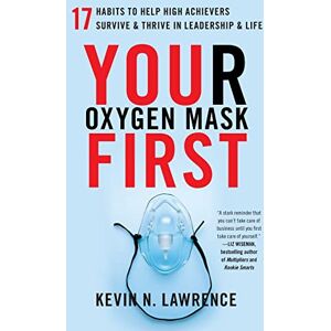 Lawrence, Kevin N. Your Oxygen Mask First: 17 Habits to Help High Achievers Survive & Thrive in Leadership & Life Lawrence, Kevin N. Your Oxygen Mask First: 17 Habits to Help High Achievers Survive & Thrive in Leadership & Life