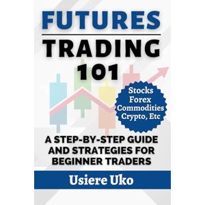 Uko, Usiere Futures Trading 101: A Step-by-Step Guide and Strategies for Beginner Traders: 7 (Online Trading for Beginners) Uko, Usiere Futures Trading 101: A Step-by-Step Guide and Strategies for Beginner Traders: 7 (Online Trading for Beginners)