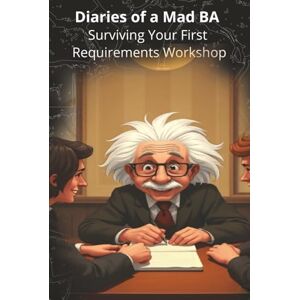 BA, Mad Diaries of a Mad BA Surviving Your First Requirements Workshop BA, Mad Diaries of a Mad BA Surviving Your First Requirements Workshop