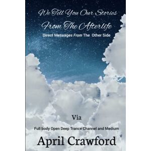 Crawford, April We Tell You Our Stories From The Afterlife: Direct Message From The Other Side: Via Full Body Open Deep Trance Channel And Medium April Crawford Crawford, April We Tell You Our Stories From The Afterlife: Direct Message From The Other Side: Via Full Body Open Deep Trance Channel And Medium April Crawford