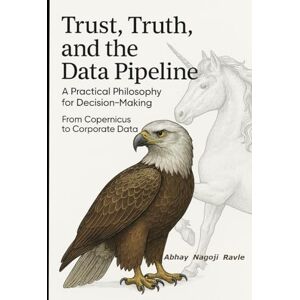 Ravle, Mr Abhay Nagoji Trust, Truth, and the Data Pipeline: A Practical Philosophy for Decision-Making: From Copernicus to Corporate Data Ravle, Mr Abhay Nagoji Trust, Truth, and the Data Pipeline: A Practical Philosophy for Decision-Making: From Copernicus to Corporate Data