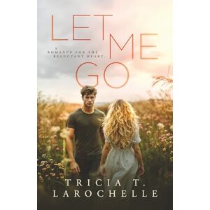 LaRochelle, Tricia T. Let Me Go: A Gripping Second- Chance Contemporary Romance LaRochelle, Tricia T. Let Me Go: A Gripping Second- Chance Contemporary Romance