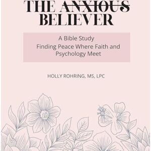 Rohring, Holly The Anxious Believer: A Bible Study: Finding Peace Where Faith and Psychology Meet Rohring, Holly The Anxious Believer: A Bible Study: Finding Peace Where Faith and Psychology Meet