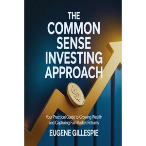 GILLESPIE, EUGENE The Common Sense Investing Approach: Your Practical Guide to Growing Wealth and Capturing Fair Market Returns GILLESPIE, EUGENE The Common Sense Investing Approach: Your Practical Guide to Growing Wealth and Capturing Fair Market Returns
