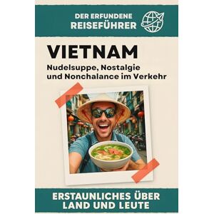 Bauer, Nele Vietnam: Nudelsuppe, Nostalgie und Nonchalance im Verkehr. Der erfundene Reiseführer Bauer, Nele Vietnam: Nudelsuppe, Nostalgie und Nonchalance im Verkehr. Der erfundene Reiseführer