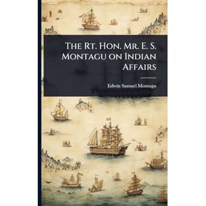Montagu, Edwin Samuel The Rt. Hon. Mr. E. S. Montagu on Indian Affairs Montagu, Edwin Samuel The Rt. Hon. Mr. E. S. Montagu on Indian Affairs