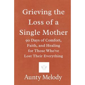 Melody, Aunty Grieving the Loss of a Single Mother: 90 Days of Comfort, Faith, and Healing for Those Who’ve Lost Their Everything Melody, Aunty Grieving the Loss of a Single Mother: 90 Days of Comfort, Faith, and Healing for Those Who’ve Lost Their Everything