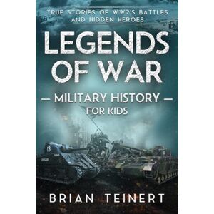 Teinert, Brian Legends of War Military History for Kids: WW2: True Stories of WWII Battles and Unsung Heroes Teinert, Brian Legends of War Military History for Kids: WW2: True Stories of WWII Battles and Unsung Heroes