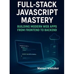 Whitaker, Manuel Full-Stack JavaScript Mastery: Building Modern Web Apps from Frontend to Backend: Mastering the Art of Full-Stack Development with JavaScript, from Basics to Advanced Concepts Whitaker, Manuel Full-Stack JavaScript Mastery: Building Modern Web Apps from Frontend to Backend: Mastering the Art of Full-Stack Development with JavaScript, from Basics to Advanced Concepts
