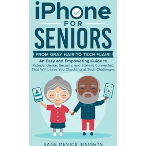 Device Insights, Sage iPhone for Seniors: From Gray Hair to Tech Flair!: An Easy and Empowering Guide to Independence, Security, and Staying Connected That Will Leave You Chuckling at Tech Challenges Device Insights, Sage iPhone for Seniors: From Gray Hair to Tech Flair!: An Easy and Empowering Guide to Independence, Security, and Staying Connected That Will Leave You Chuckling at Tech Challenges